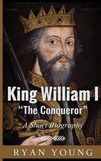 King William I ?The Conqueror? ? A Short Biography