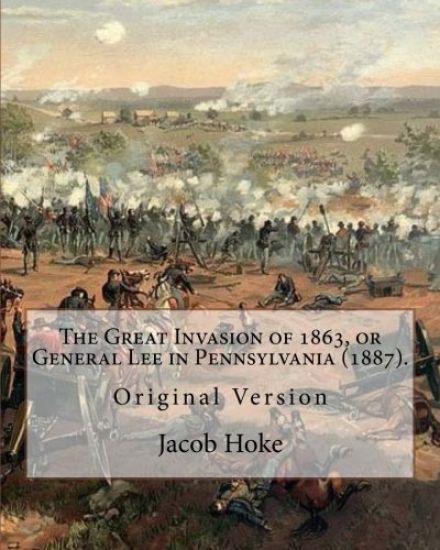 The Great Invasion of 1863, or General Lee in Pennsylvania (1887) By: Jacob Hoke: (Original Version) Jacob Hoke (March 17, 1825 - December 26, 1893) .