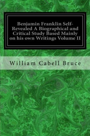 Benjamin Franklin Self-Revealed A Biographical and Critical Study Based Mainly on his own Writings Volume II