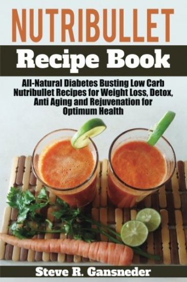 Nutribullet Recipe Book: All-Natural Diabetes Busting Low Carb Nutribullet Recipes for Weight Loss, Detox, Anti Aging and Rejuvenation for Opti