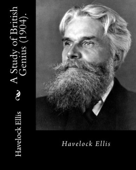 A Study of British Genius (1904). By: Havelock Ellis (Original Classics): Henry Havelock Ellis, known as Havelock Ellis (2 February 1859 - 8 July 1939