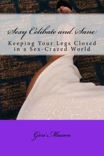 Sexy, Celibate and Sane: Keeping Your Legs Closed in a Sex-Crazed World