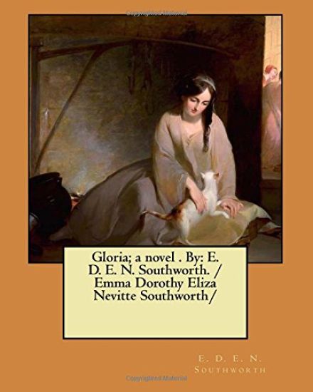 Gloria; a novel . By: E. D. E. N. Southworth. / Emma Dorothy Eliza Nevitte Southworth/