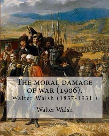 The moral damage of war (1906). By: Walter Walsh, (Original Version): Walter Walsh (1857-1931 )