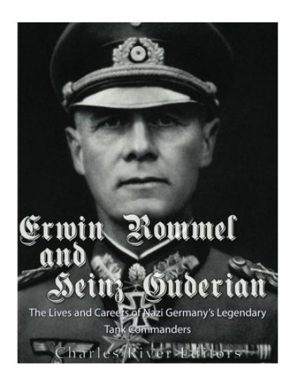 Erwin Rommel and Heinz Guderian: The Lives and Careers of Nazi Germany's Legendary Tank Commanders