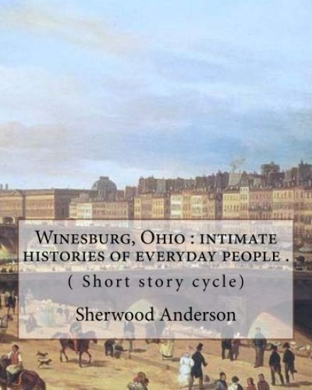 Winesburg, Ohio: intimate histories of everyday people . By: Sherwood Anderson ( Short story cycle): Winesburg, Ohio is a 1919 short st