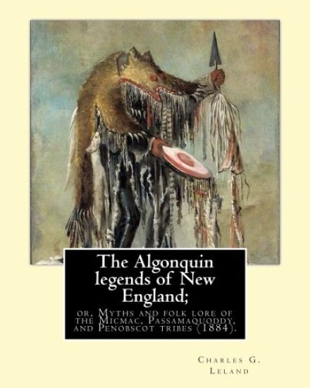 The Algonquin legends of New England; or, Myths and folk lore of the Micmac, Passamaquoddy, and Penobscot tribes (1884). By: Charles G. (Godfrey) Lela