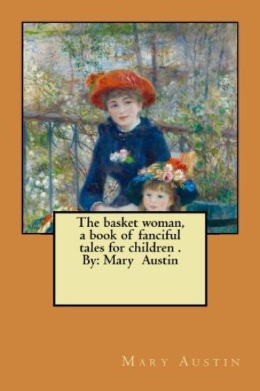 The basket woman, a book of fanciful tales for children . By: Mary Austin