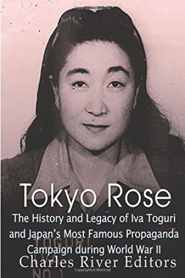 Tokyo Rose: The History and Legacy of Iva Toguri and Japan's Most Famous Propaganda Campaign during World War II