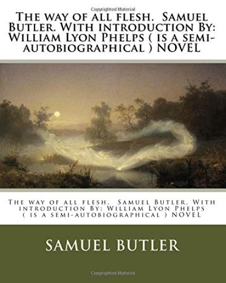 The way of all flesh. Samuel Butler. With introduction By: William Lyon Phelps ( is a semi-autobiographical ) NOVEL
