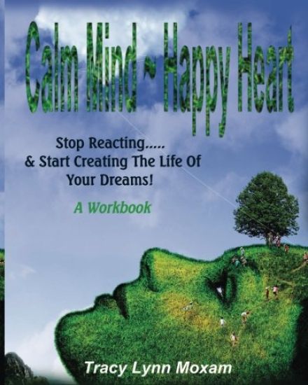 Calm Mind Happy Heart: Stop Reacting... & Start Creating the Life of Your Dreams - A Workbook