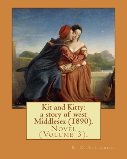 Kit and Kitty: a story of west Middlesex (1890). By: R. D. Blackmore (Volume 3).: Kit and Kitty: a story of west Middlesex is a three