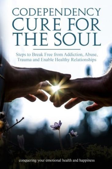 Codependency Cure for the Soul: Steps to Break Free from Addiction, Abuse, Trauma and Enable Healthy Relationships Conquering Your Emotional Health an