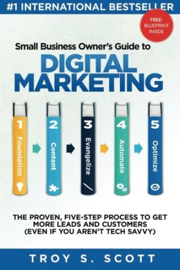 Small Business Owner's Guide to Digital Marketing: The Proven, Five-Step Process to Get More Leads and Customers (Even If You Aren't Tech Savvy)