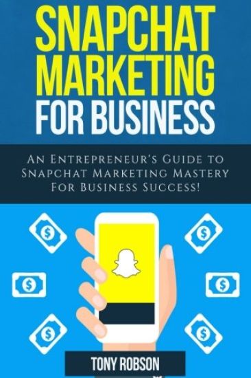 Snapchat Marketing: Snapchat Marketing For Business: An Entrepreneur's Guide to Snapchat Marketing Mastery For Business Success!