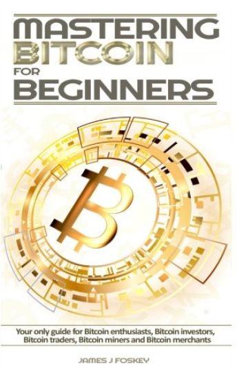 Mastering Bitcoin For Beginners: The only guide for Bitcoin enthusiasts, Bitcoin investors, Bitcoin traders, Bitcoin miners and Bitcoin merchants