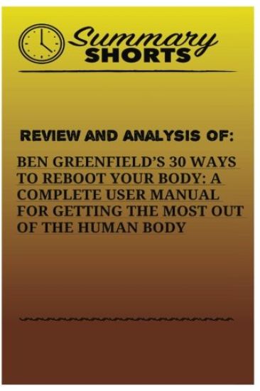 Review And Analysis Of: : Ben Greenfields 30 Ways to Reboot Your Body: A Complete User Manual For Getting The Most Of The Human Body
