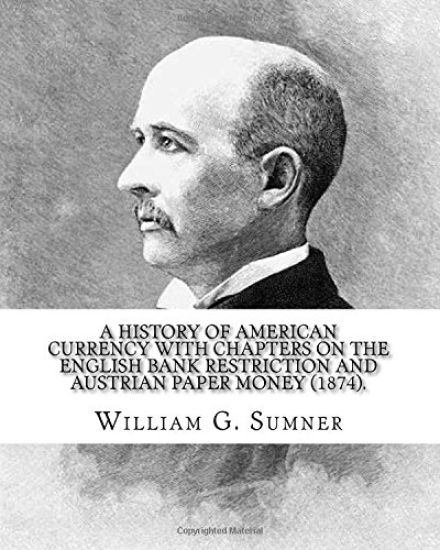 A history of American currency with chapters on the English bank restriction and Austrian paper money (1874). By: William G. Sumner: William Graham Su