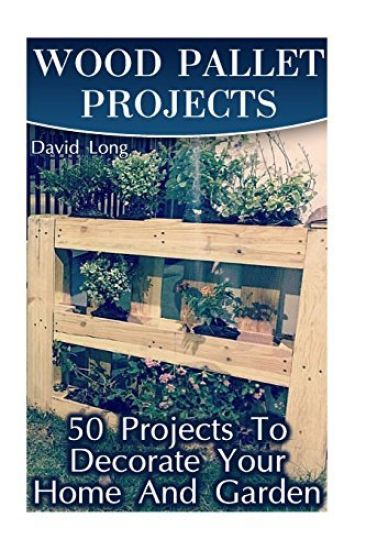 Wood Pallet Projects: 50 Projects To Decorate Your Home And Garden: (Wood Pallet Furniture, DIY Wood Pallet Projects)