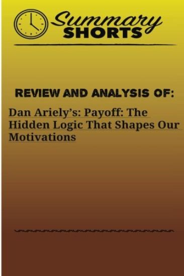Review and Analysis Of: : Dan Ariely's: Payoff: The Hidden Logic That Shapes Our Motivations