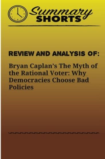 Review and Analysis of: Bryan Caplan?s: The Myth of the Rational Voter: Why Democracies Choose Bad Policies