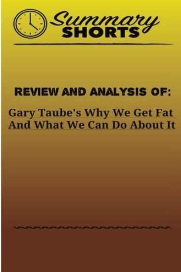 Review and Analysis Of: Gary Taube's: Why We Get Fat And What We Can Do About It
