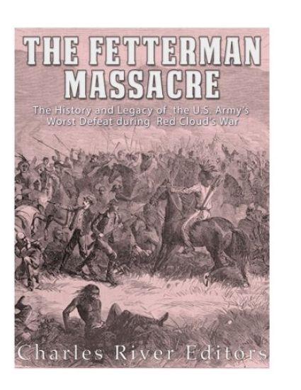 The Fetterman Massacre: The History and Legacy of the U.S. Army's Worst Defeat during Red Cloud's War