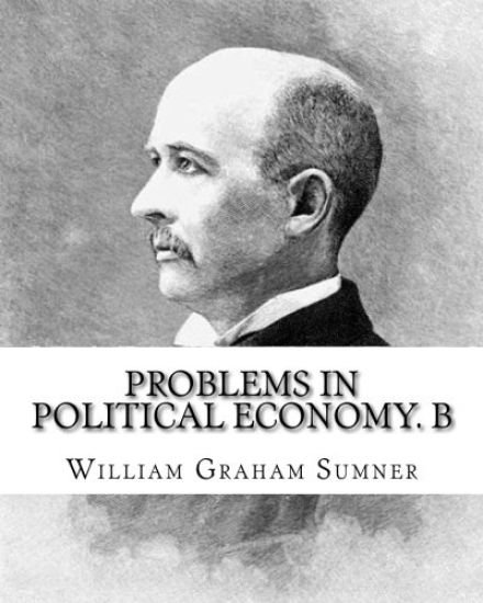 Problems in political economy. By: William Graham Sumner: William Graham Sumner (October 30, 1840 - April 12, 1910) was a classical liberal (now a bra