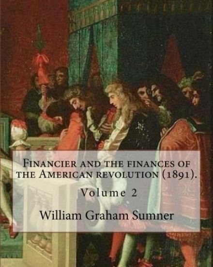 Financier and the finances of the American revolution (1891). By: William Graham Sumner ( Volume 2): William Graham Sumner (October 30, 1840 - April 1