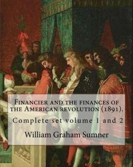 Financier and the finances of the American revolution (1891). By: William Graham Sumner ( Complete set volume 1 and 2 ): William Graham Sumner (Octobe