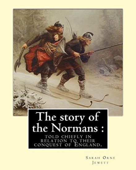 The story of the Normans: told chiefly in relation to their conquest of England. By: Sarah Orne Jewett: (Illustrated). Normans, Great Britain --