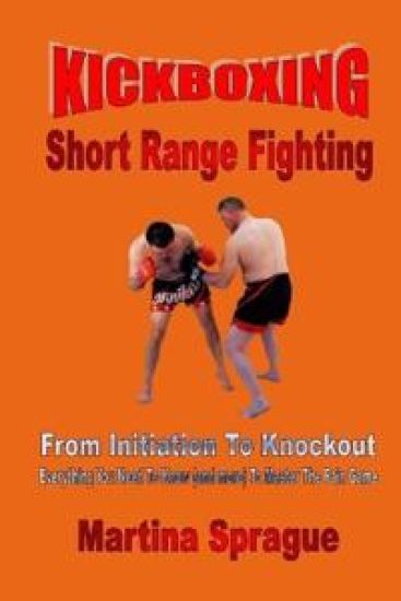 Kickboxing: Short Range Fighting: From Initiation to Knockout: Everything You Need to Know (and More) to Master the Pain Game