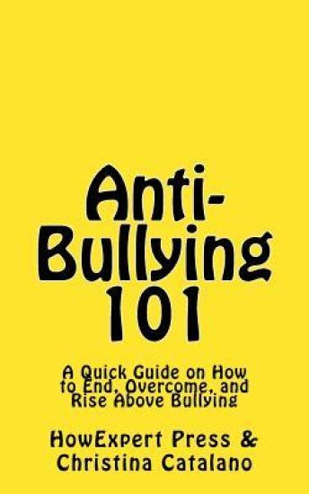 Anti-Bullying 101: A Quick Guide on How to End, Overcome, and Rise Above Bullying