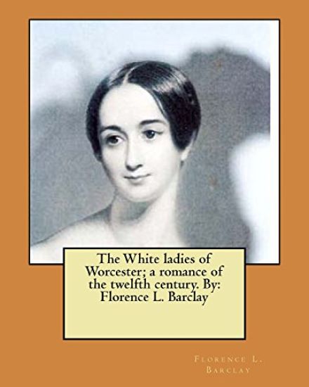The White ladies of Worcester; a romance of the twelfth century. By: Florence L. Barclay