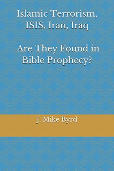Islamic Terrorism, Isis, Iran, Iraq - Are They Found in Bible Prophecy?: Are Predictions by Daniel, and John in Revelation, Accurate and Relevant?