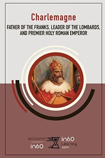 Charlemagne: Father of the Franks, Leader of the Lombards, and Premier Holy Roman Emperor