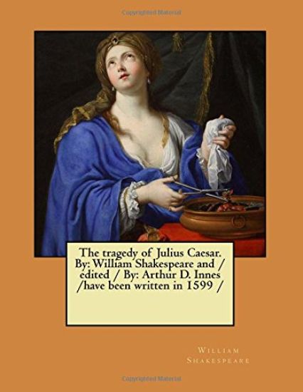 The tragedy of Julius Caesar. By: William Shakespeare and / edited / By: Arthur D. Innes / have been written in 1599 /