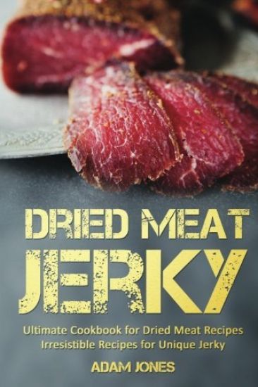 Dried Meat Jerky: Ultimate Cookbook for Dried Meat Recipes, Irresistible Recipes for Unique Jerky