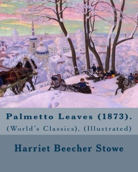 Palmetto Leaves (1873). By: Harriet Beecher Stowe, (World's Classics), (Illustrated): Palmetto Leaves is a memoir and travel guide written by Harr