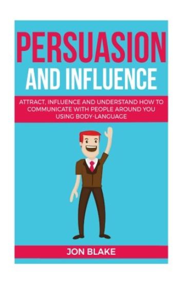 Persuasion and influence: Attract, Influence and Understand How to Communicate with People Around You Using Body-Language