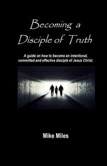 Becoming a Disciple of Truth: A guide on how to become an intentional, committed and effective disciple of Jesus Christ.