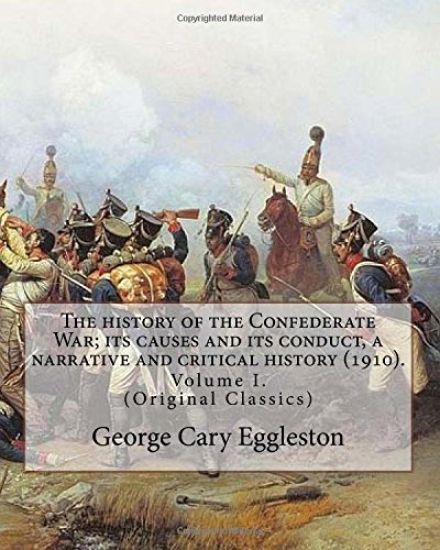 The history of the Confederate War; its causes and its conduct, a narrative and critical history (1910). By: George Cary Eggleston (Volume I).: (Origi