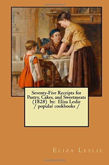 Seventy-Five Receipts for Pastry, Cakes, and Sweetmeats (1828) by: Eliza Leslie / popular cookbooks /