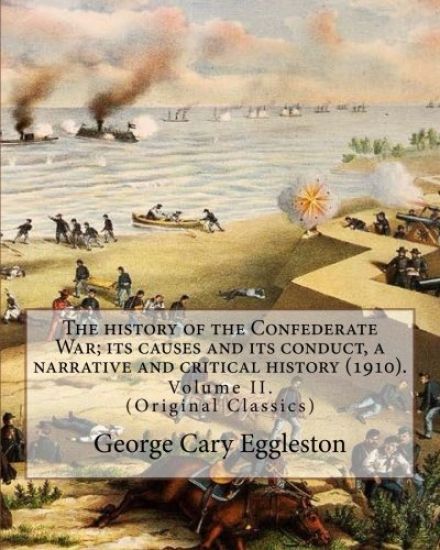 The history of the Confederate War; its causes and its conduct, a narrative and critical history (1910). By: George Cary Eggleston (Volume II).: (Orig