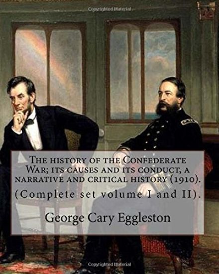 The history of the Confederate War; its causes and its conduct, a narrative and critical history (1910). By: George Cary Eggleston (Complete set volum