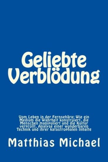 Geliebte Verblödung: Vom Leben in der Fernsehära: Wie ein Medium die Wahrheit konstruiert, die Menschen manipuliert und die Kultur verproll