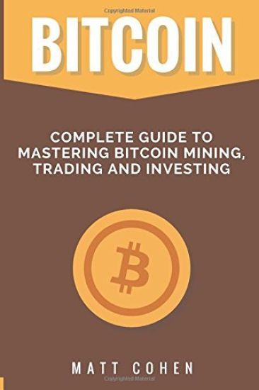 Bitcoin: Complete Guide to Mastering Bitcoin Mining, Trading, and Investing