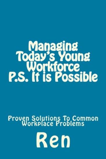 Managing Today's Young Workforce P.S. It Is Possible: Proven Solutions To Common Workplace Problems