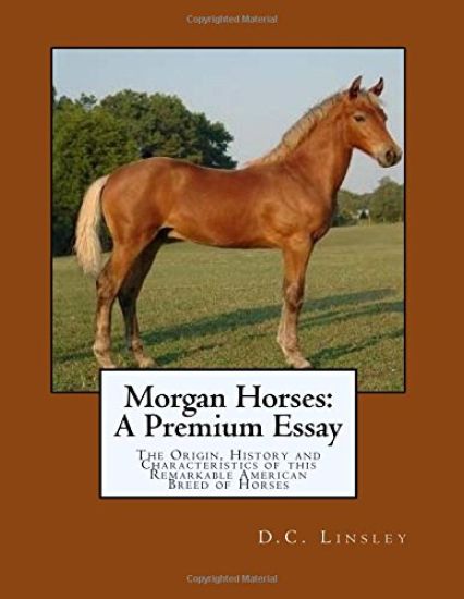 Morgan Horses: A Premium Essay: The Origin, History and Characteristics of this Remarkable American Breed of Horses