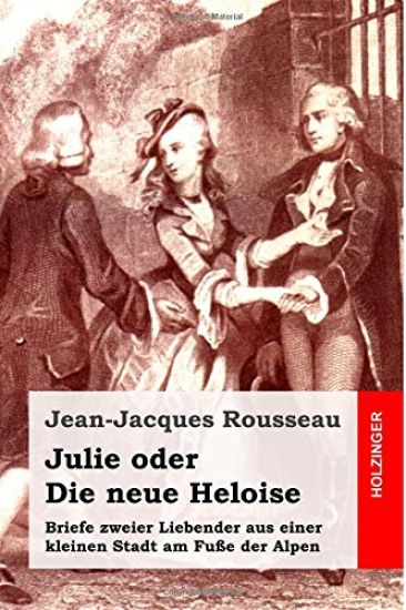 Julie oder Die neue Heloise: Briefe zweier Liebender aus einer kleinen Stadt am Fuße der Alpen